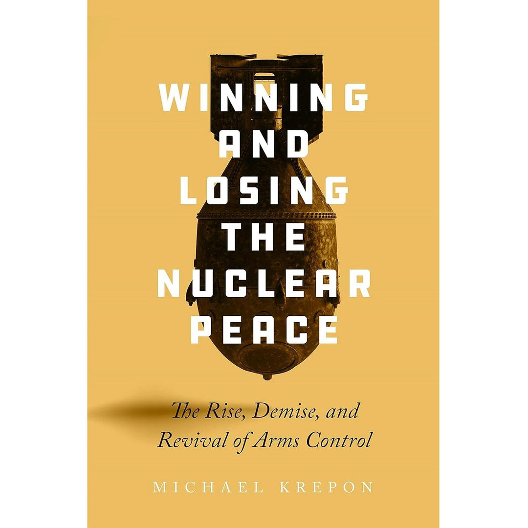 Winning and Losing the Nuclear Peace: The Rise, Demise, and Revival of Arms Control